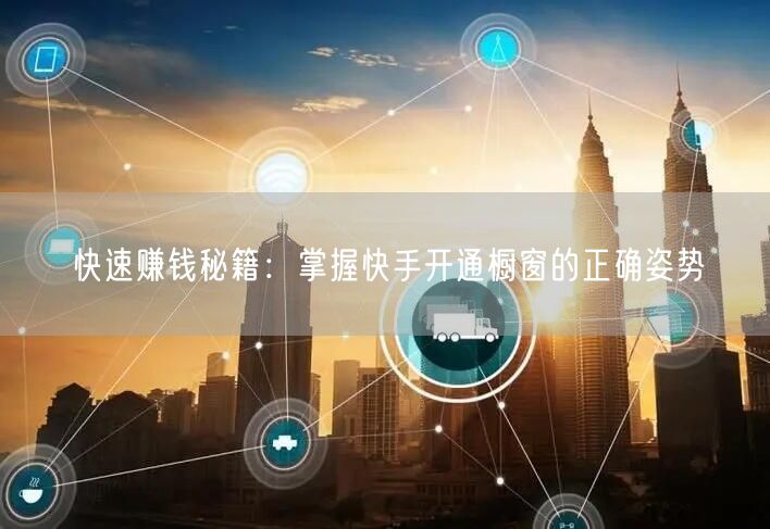 快速赚钱秘籍：掌握快手开通橱窗的正确姿势