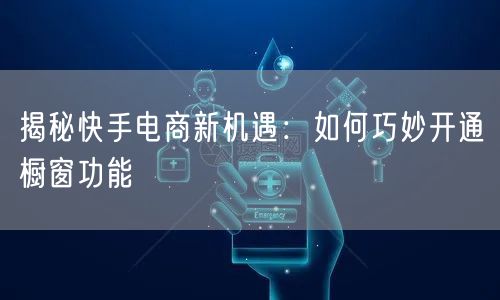 揭秘快手电商新机遇：如何巧妙开通橱窗功能