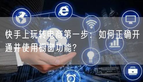 快手上玩转电商第一步：如何正确开通并使用