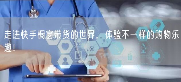 走进快手橱窗带货的世界，体验不一样的购物乐趣！