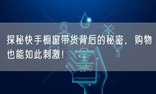 探秘快手橱窗带货背后的秘密，购物也能如此刺激！