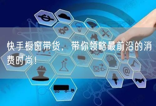快手橱窗带货，带你领略最前沿的消费时尚！