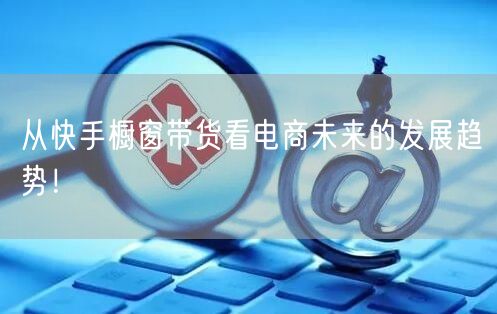 从快手橱窗带货看电商未来的发展趋势！