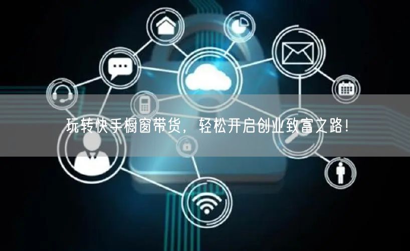 玩转快手橱窗带货，轻松开启创业致富之路！