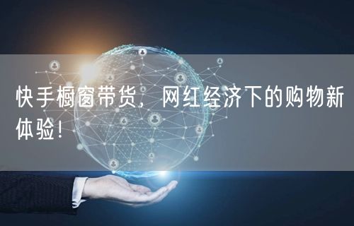 快手橱窗带货，网红经济下的购物新体验！