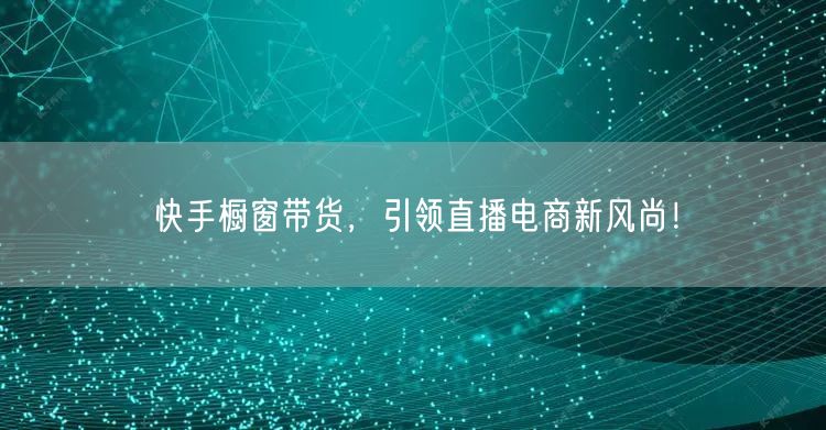快手橱窗带货，引领直播电商新风尚！