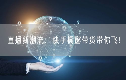 直播新潮流：快手橱窗带货带你飞！