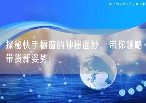 探秘快手橱窗的神秘面纱，带你领略带货新姿势！