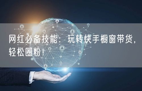 网红必备技能：玩转快手橱窗带货，轻松圈粉！
