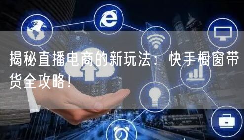 揭秘直播电商的新玩法：快手橱窗带货全攻略