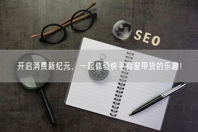 开启消费新纪元，一起体验快手橱窗带货的乐趣！