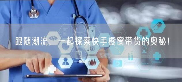 跟随潮流，一起探索快手橱窗带货的奥秘！