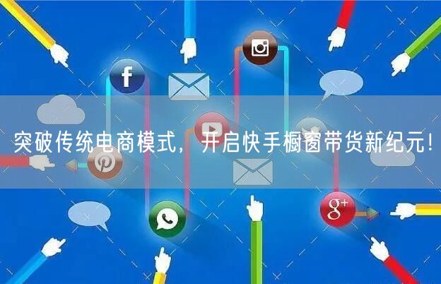 突破传统电商模式，开启快手橱窗带货新纪元