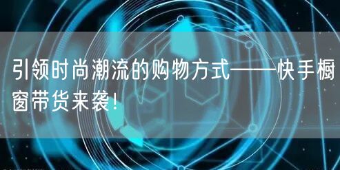 引领时尚潮流的购物方式——快手橱窗带货来