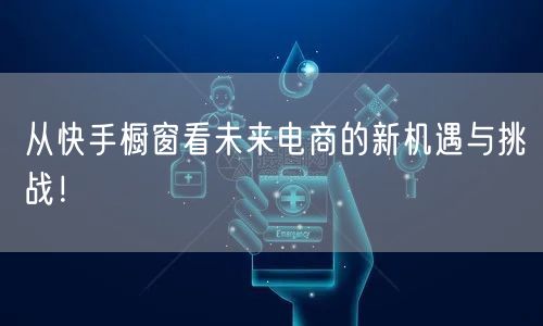 从快手橱窗看未来电商的新机遇与挑战！