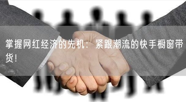掌握网红经济的先机：紧跟潮流的快手橱窗带