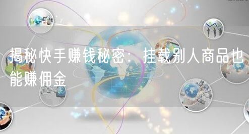 揭秘快手赚钱秘密：挂载别人商品也能赚佣金