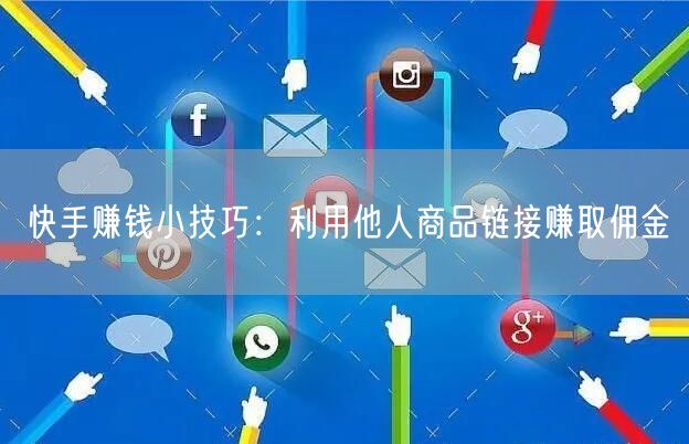 快手赚钱小技巧：利用他人商品链接赚取佣金