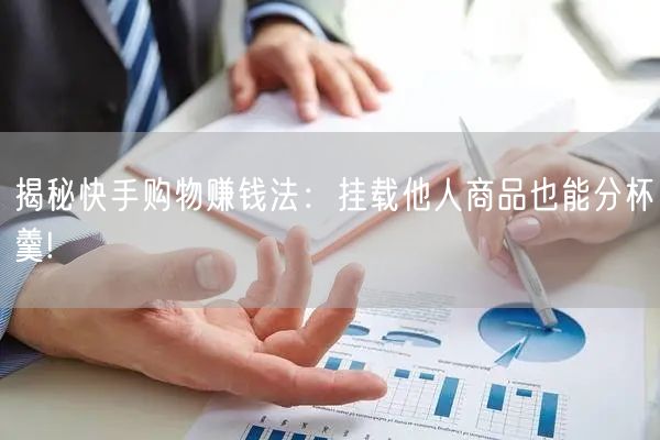 揭秘快手购物赚钱法：挂载他人商品也能分杯