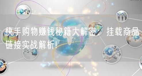 快手购物赚钱秘籍大解密：挂载商品链接实战