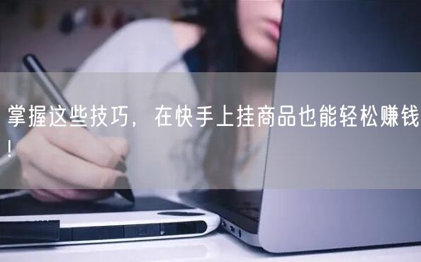 掌握这些技巧，在快手上挂商品也能轻松赚钱