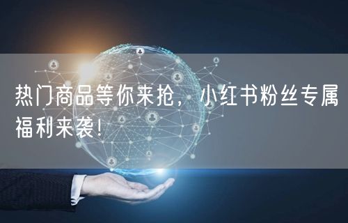 热门商品等你来抢，小红书粉丝专属福利来袭！