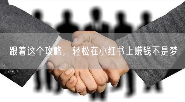 跟着这个攻略，轻松在小红书上赚钱不是梦