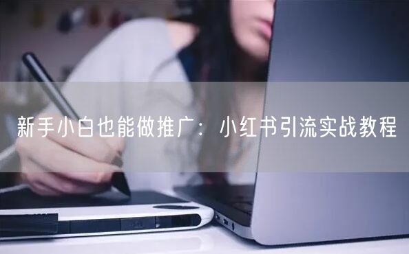 新手小白也能做推广：小红书引流实战教程