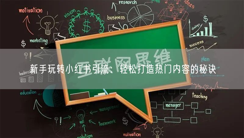 新手玩转小红书引流：轻松打造热门内容的秘诀