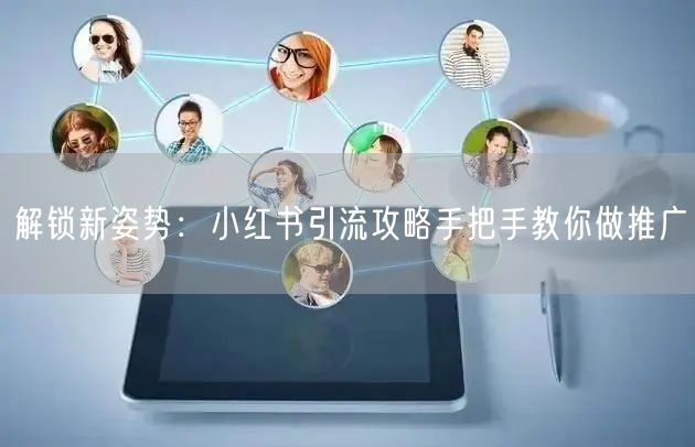 解锁新姿势：小红书引流攻略手把手教你做推广