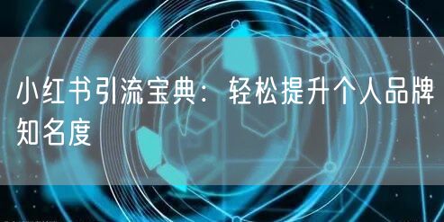 小红书引流宝典：轻松提升个人品牌知名度