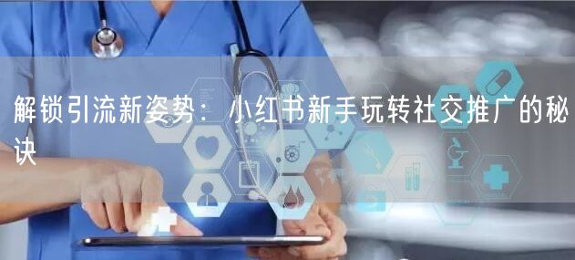 解锁引流新姿势：小红书新手玩转社交推广的秘诀