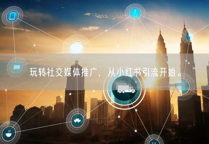 玩转社交媒体推广，从小红书引流开始。