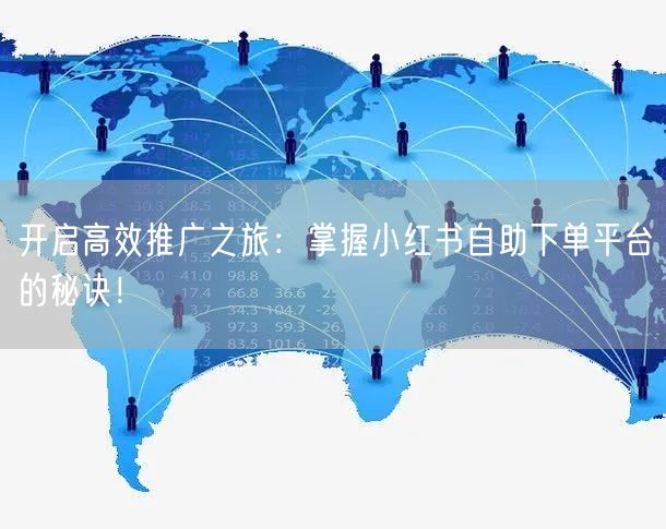 开启高效推广之旅：掌握小红书自助下单平台的秘诀！