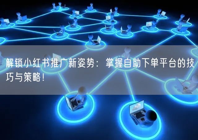 解锁小红书推广新姿势：掌握自助下单平台的技巧与策略！