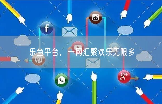乐鱼平台，一网汇聚欢乐无限多